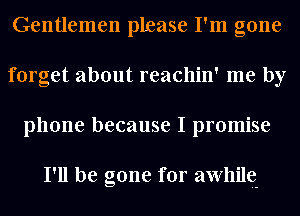 Gentlemen please I'm gone
forget about reachin' me by
phone because I promise

I'll be gone for awhile-