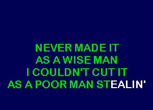 NEVER MAD E IT

AS AWISE MAN
I COULDN'T CUT IT
AS A POOR MAN STEALIN'