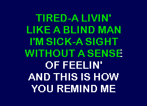 TlRED-A LIVIN'
LIKE A BLIND MAN
I'M SlCK-A SIGHT
WITHOUTASENSE
OF FEELIN'
AND THIS IS HOW

YOU REMIND ME I