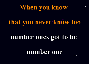 When you know

that you never know too

number ones got to be

number one