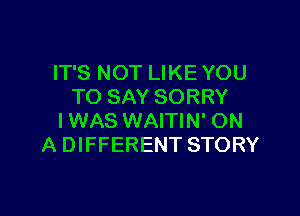 IT'S NOT LIKE YOU
TO SAY SORRY

IWAS WAITIN' ON
A DIFFERENT STORY