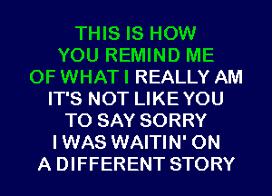 THIS IS HOW
YOU REMIND ME
OF WHAT I REALLY AM
IT'S NOT LIKEYOU
TO SAY SORRY
IWAS WAITIN' ON
A DIFFERENT STORY