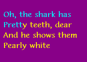 Oh, the shark has
Pretty teeth, dear

And he shows them
Pearly white