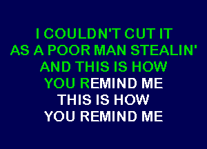 I COULDN'T CUT IT
AS A POOR MAN STEALIN'
AND THIS IS HOW
YOU REMIND ME
THIS IS HOW
YOU REMIND ME