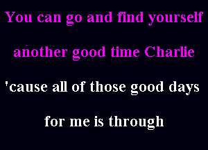 'cause all of those good days

for me is through