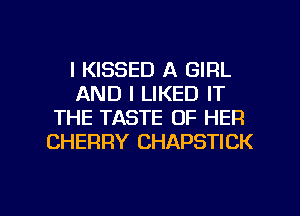 l KISSED A GIRL
AND I LIKED IT
THE TASTE OF HER
CHERRY CHAPSTICK

g