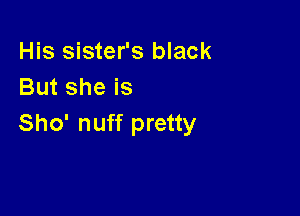 His sister's black
Butsheis

Sho' nuff pretty