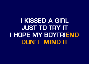 l KISSED A GIRL
JUST TO TRY IT

I HOPE MY BOYFRIEND
DONT MIND IT

g