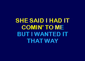 SHESAID I HAD IT
COMIN' TO ME

BUT I WANTED IT
THAT WAY