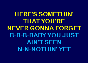 HERE'S SOMETHIN'
THAT YOU'RE
NEVER GONNA FORGET
B-B-B-BABY YOU JUST
AIN'T SEEN
N-N-NOTHIN'YET