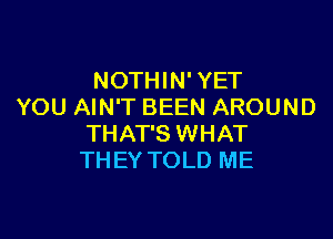 NOTHIN' YET
YOU AIN'T BEEN AROUND

THAT'S WHAT
THEY TOLD ME