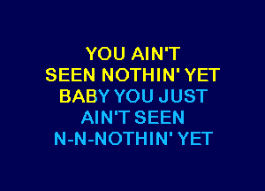 YOU AIN'T
SEEN NOTHIN' YET

BABY YOU JUST
AIN'T SEEN
N-N-NOTHIN' YET