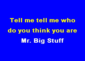 Tell me tell me who

do you think you are
Mr. Big Stuff