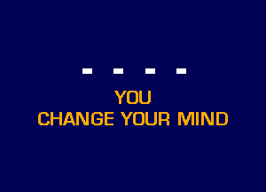 YOU
CHANGE YOUR MIND