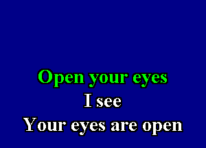 Open your eyes
Isee
Your eyes are open