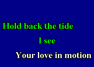 Hold back the tide

Isee

Your love in motion