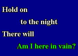 Hold on

to the night

There will

Am I here in vain?