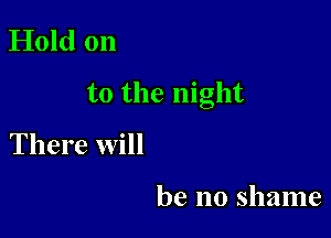 Hold on

to the night

There will

be no shame