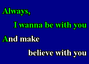 Always,
I wanna be with you

And make

believe with you