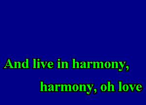 And live in harmony,

harmony, 011 love