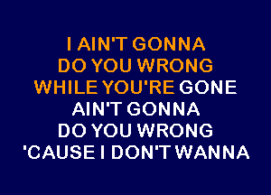 I AIN'T GONNA
DO YOU WRONG
WHILE YOU'RE GONE
AIN'T GONNA
DO YOU WRONG
'CAUSEI DON'T WANNA