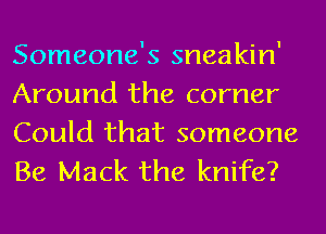 Someone's sneakin'
Around the corner
Could that someone
Be Mack the knife?