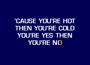'CAUSE YOU'RE HOT

THEN YOU'RE COLD

YOU'RE YES THEN
YOU'RE NO

g
