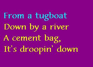 From a tugboat
Down by a river

A cement bag,
It's droopin' down