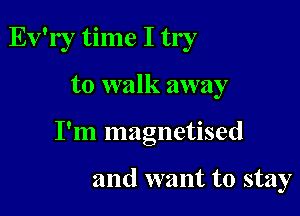 Ev'ry time I try

to walk away

I'm magnetised

and want to stay