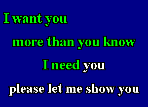 I want you

more than you know

I need you

please let me show you