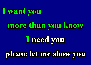 I want you

more than you know

I need you

please let me show you