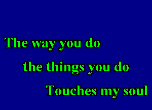 The way you do

the things you do

Touches my soul