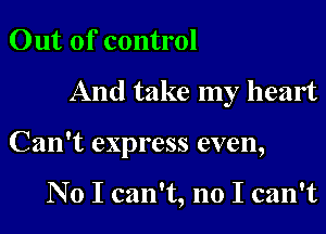 Out of control

And take my heart

Can't express even,

No I can't, no I can't