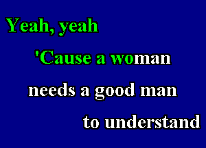 Y eah, yeah

'Cause a woman

needs a good man

to understand