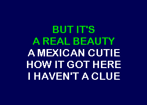 BUT IT'S
A REAL BEAUTY
A MEXICAN CUTIE
HOW IT GOT HERE
I HAVEN'T A CLUE

g