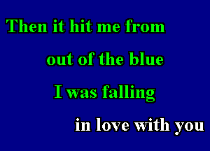 Then it hit me from

out of the blue

I was falling

in love with you