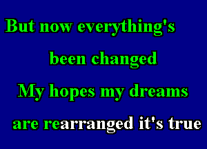 But now everything's
been changed
NIy hopes my dreams

are rearranged it's true