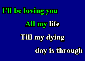 I'll be loving you

All my life

Till my dying

day is through