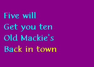 Five will
Get you ten

Old Mackie's
Back in town