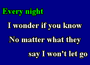 Every night
I wonder if you know
N 0 matter What they

say I won't let go