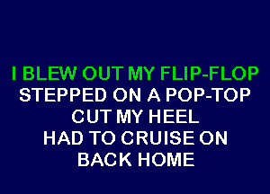 I BLEW OUT MY FLIP-FLOP
STEPPED ON A POP-TOP
OUT MY HEEL
HAD TO CRUISE ON
BACK HOME