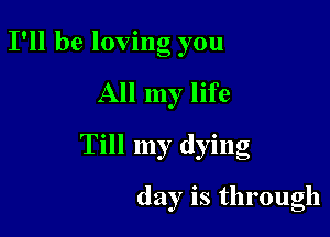 I'll be loving you

All my life

Till my dying

day is through