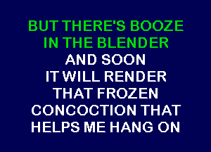 BUT THERE'S BOOZE
IN THE BLENDER
AND SOON
ITWILL RENDER
THAT FROZEN
CONCOCTION THAT
HELPS ME HANG 0N