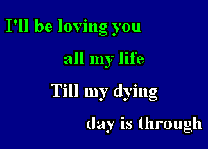 I'll be loving you

all my life

Till my dying

day is through