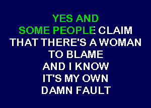 YES AND
SOME PEOPLE CLAIM
THAT TH ERE'S A WOMAN
T0 BLAME
AND I KNOW
IT'S MY OWN
DAMN FAU LT