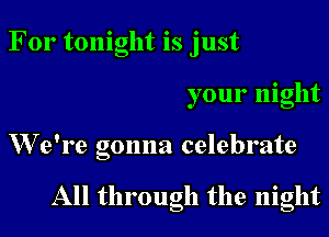 For tonight is just
your night

We're gonna celebrate

All through the night