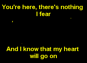 You're here, there's nothing
I fear

I

And I know that my heart
will go on