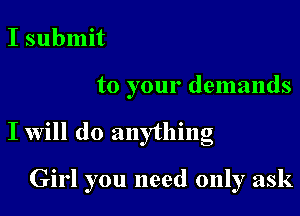 I submit

to your demands

I will do anything

Girl you need only ask