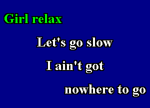 Girl relax

Let's go slow

I ain't got

nowhere to go