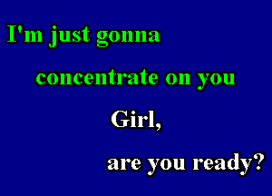 I'm just gonna

concentrate on you
Girl,

are you ready?